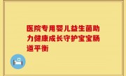 医院专用婴儿益生菌助力健康成长守护宝宝肠道平衡