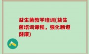 益生菌教学培训(益生菌培训课程，强化肠道健康)