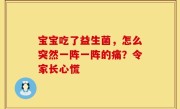 宝宝吃了益生菌，怎么突然一阵一阵的痛？令家长心慌