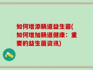 如何增添肠道益生菌(如何增加肠道健康：重要的益生菌资讯)
