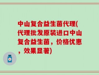 中山复合益生菌代理(代理批发原装进口中山复合益生菌，价格优惠，效果显著)