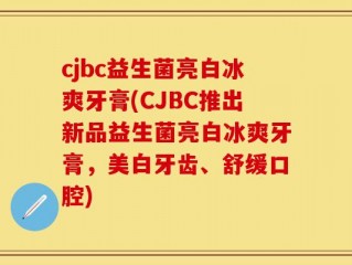 cjbc益生菌亮白冰爽牙膏(CJBC推出新品益生菌亮白冰爽牙膏，美白牙齿、舒缓口腔)