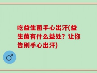 吃益生菌手心出汗(益生菌有什么益处？让你告别手心出汗)