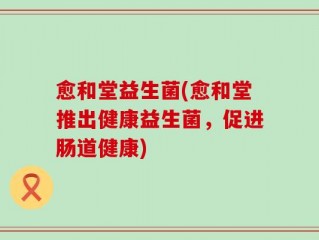 愈和堂益生菌(愈和堂推出健康益生菌，促进肠道健康)