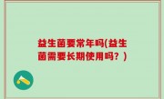 益生菌要常年吗(益生菌需要长期使用吗？)