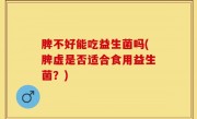 脾不好能吃益生菌吗(脾虚是否适合食用益生菌？)