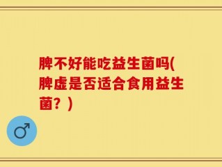 脾不好能吃益生菌吗(脾虚是否适合食用益生菌？)