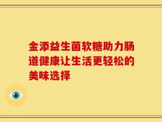 金添益生菌软糖助力肠道健康让生活更轻松的美味选择