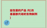 益生菌的产品 代(改善菌群代谢的生物制剂)