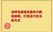 汤神倍健益生菌助力肠道健康，打造活力生活新方式