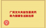 广民沈大夫益生菌高钙助力健康生活新选择