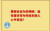 曹颖亲自为你揭晓：益生菌牙膏为何成无数人心中首选？
