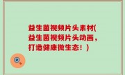 益生菌视频片头素材(益生菌视频片头动画，打造健康微生态！)