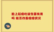 脸上起痘吃益生菌有用吗 能否改善痘痘状况