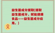 益生菌成分提取(提取益生菌成分，赋能健康食品——益生菌成分应用。)