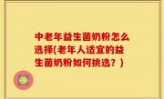 中老年益生菌奶粉怎么选择(老年人适宜的益生菌奶粉如何挑选？)