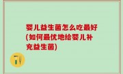 婴儿益生菌怎么吃最好(如何最优地给婴儿补充益生菌)