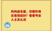狗狗益生菌，空腹饮用还是饭后好？看看专业人士怎么说