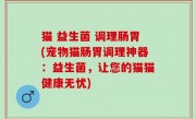 猫 益生菌 调理肠胃(宠物猫肠胃调理神器：益生菌，让您的猫猫健康无忧)
