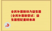 全民补菌新动力益生菌(全民补菌新尝试：益生菌搭配重磅来袭