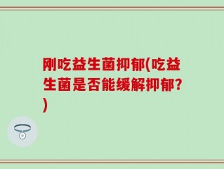 刚吃益生菌抑郁(吃益生菌是否能缓解抑郁？)