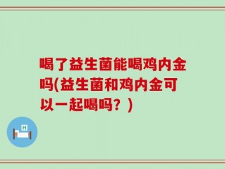 喝了益生菌能喝鸡内金吗(益生菌和鸡内金可以一起喝吗？)