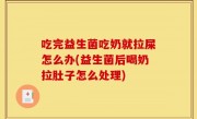 吃完益生菌吃奶就拉屎怎么办(益生菌后喝奶拉肚子怎么处理)