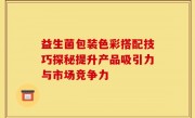 益生菌包装色彩搭配技巧探秘提升产品吸引力与市场竞争力