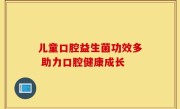 儿童口腔益生菌功效多 助力口腔健康成长