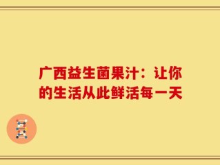广西益生菌果汁：让你的生活从此鲜活每一天
