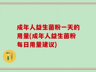 成年人益生菌粉一天的用量(成年人益生菌粉每日用量建议)