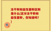 冻干粉和益生菌粉区别是什么(区分冻干粉和益生菌粉，你知道吗？)