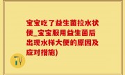 宝宝吃了益生菌拉水状便_宝宝服用益生菌后出现水样大便的原因及应对措施)
