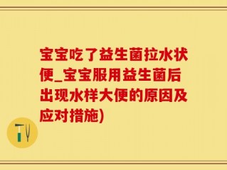 宝宝吃了益生菌拉水状便_宝宝服用益生菌后出现水样大便的原因及应对措施)