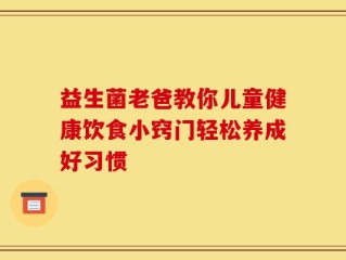 益生菌老爸教你儿童健康饮食小窍门轻松养成好习惯
