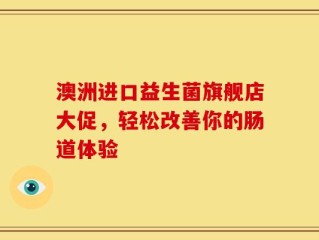 澳洲进口益生菌旗舰店大促，轻松改善你的肠道体验
