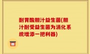耐胃酸胆汁益生菌(胆汁耐受益生菌为消化系统增添一把利器)