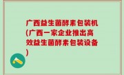 广西益生菌酵素包装机(广西一家企业推出高效益生菌酵素包装设备)