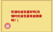 饥饿吃益生菌好吗(饥饿时吃益生菌有益健康吗？)