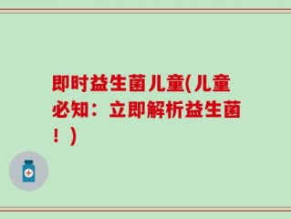 即时益生菌儿童(儿童必知：立即解析益生菌！)