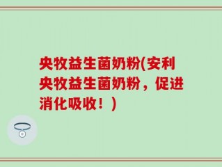 央牧益生菌奶粉(安利央牧益生菌奶粉，促进消化吸收！)