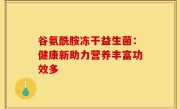 谷氨酰胺冻干益生菌：健康新助力营养丰富功效多
