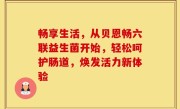 畅享生活，从贝恩畅六联益生菌开始，轻松呵护肠道，焕发活力新体验