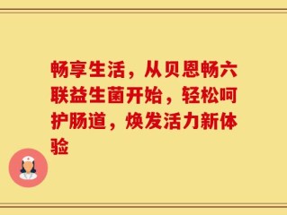 畅享生活，从贝恩畅六联益生菌开始，轻松呵护肠道，焕发活力新体验