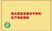 庚义堂益生菌冻干粉的生产地在哪里