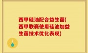 西甲硅油配合益生菌(西甲联赛使用硅油加益生菌技术优化表现)