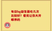 每日bg益生菌吃几次比较好？看完让你大开眼界的