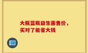 大瓶蓝瓶益生菌售价，买对了能省大钱