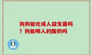狗狗能吃成人益生菌吗？狗能喝人的酸奶吗