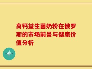 高钙益生菌奶粉在俄罗斯的市场前景与健康价值分析
